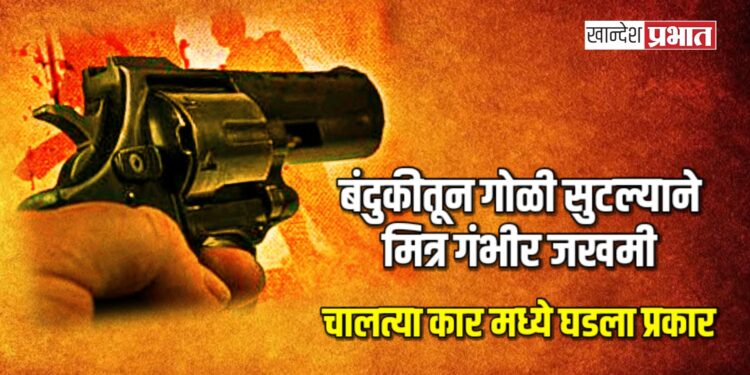 बंदुकीतून गोळी सुटल्याने मित्र गंभीर जखमी ; चालत्या कार मध्ये घडला प्रकार