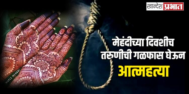 मेहंदीच्या दिवशीच तरुणीची गळफास घेऊन आत्महत्या ! ; अमळनेर शहरातील घटना
