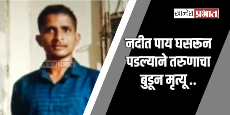 नदीत पाय घसरून पडल्याने तरुणाचा बुडून मृत्यू ; पाचोरा तालुक्यातील घटना