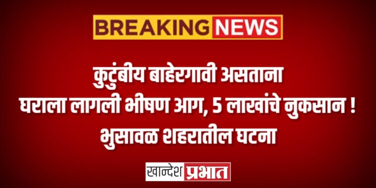 कुटुंबीय बाहेरगावी असताना घराला लागली भीषण आग, ५ लाखांचे नुकसान !