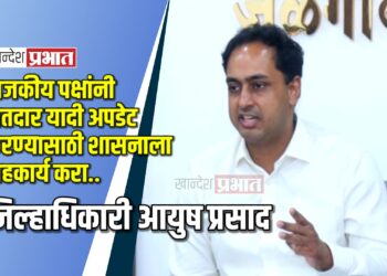 राजकीय पक्षांनी मतदार यादी अपडेट करण्यासाठी शासनाला सहकार्य करा.. -जिल्हाधिकारी आयुष प्रसाद