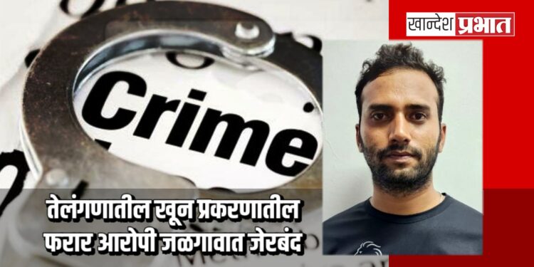 तेलंगणातील खून प्रकरणातील फरार आरोपी जळगावात जेरबंद