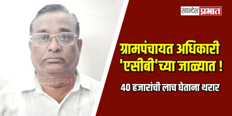 ग्रामपंचायत अधिकारी ‘एसीबी’च्या जाळ्यात ! ; ४० हजारांची लाच घेताना थरार