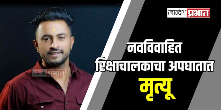 नवविवाहित रिक्षाचालकाचा अपघातात मृत्यू, अमळनेर तालुक्यात शोककळा