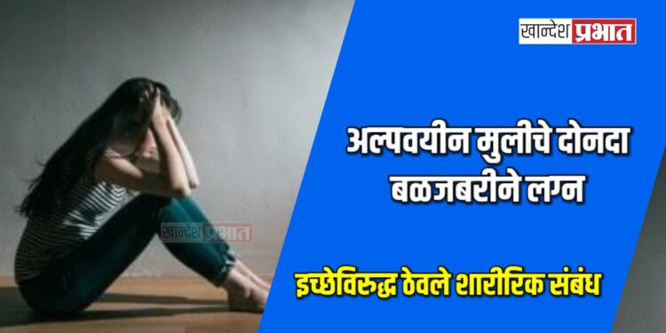 अल्पवयीन मुलीचे दोनदा बळजबरीने लग्न ; इच्छेविरुद्ध ठेवले शारीरिक संबंध