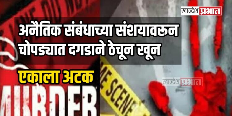 अनैतिक संबंधाच्या संशयावरून चोपड्यात दगडाने ठेचून खून ; एकाला अटक