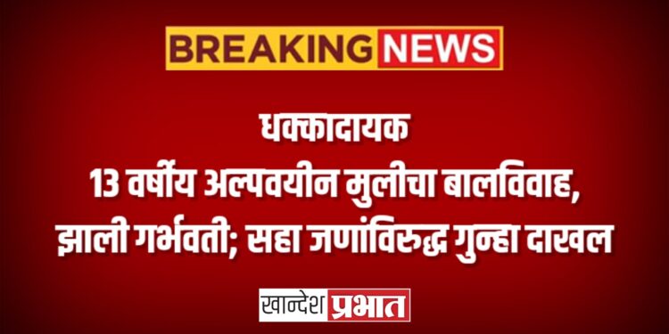 धक्कादायक: १३ वर्षीय अल्पवयीन मुलीचा बालविवाह, झाली गर्भवती; सहा जणांविरुद्ध गुन्हा दाखल
