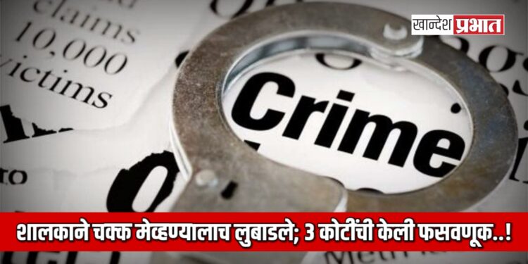 शालकाने चक्क मेव्हण्यालाच लुबाडले; ३ कोटींची केली फसवणूक..!