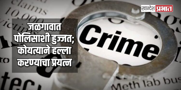 जळगावात पोलिसाशी हुज्जत; कोयत्याने हल्ला करण्याचा प्रयत्न, ५ जणांविरुद्ध गुन्हा दाखल