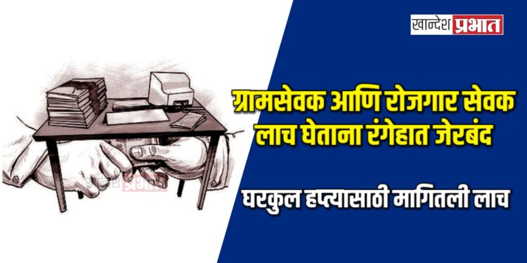 ग्रामसेवक आणि रोजगार सेवक लाच घेताना रंगेहात जेरबंद; घरकुल हप्त्यासाठी मागितली लाच
