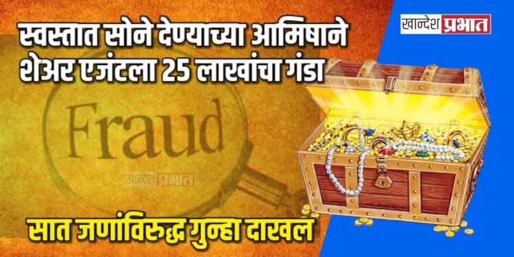 स्वस्तात सोने देण्याच्या आमिषाने शेअर एजंटला २५ लाखांचा गंडा; सात जणांविरुद्ध गुन्हा दाखल