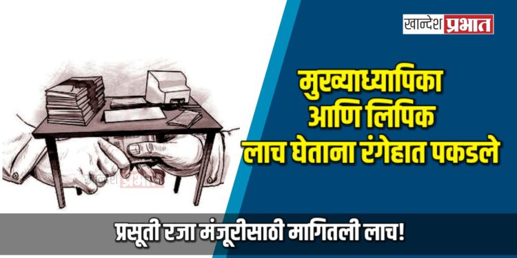 मुख्याध्यापिका आणि लिपिक लाच घेताना रंगेहात पकडले; प्रसूती रजा मंजूरीसाठी मागितली लाच!