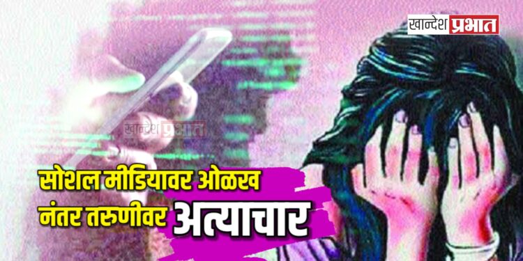 सोशल मीडियावर ओळख; नंतर तरुणीवर अत्याचार