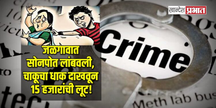 जळगावात सोनपोत लांबवली, चाकूचा धाक दाखवून १५ हजारांची लूट!