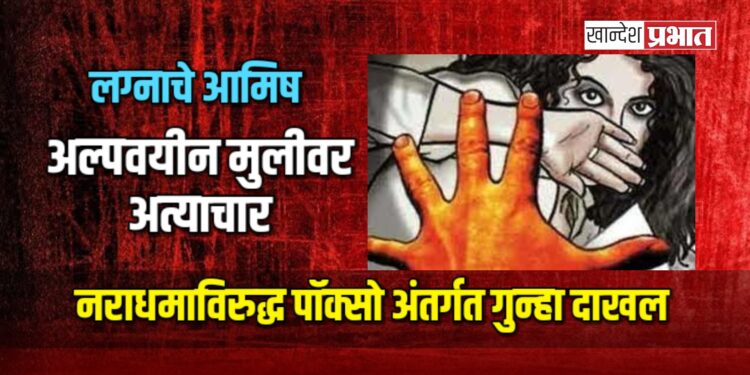 लग्नाचे आमिष: अल्पवयीन मुलीवर अत्याचार; नराधमाविरुद्ध पॉक्सो अंतर्गत गुन्हा दाखल