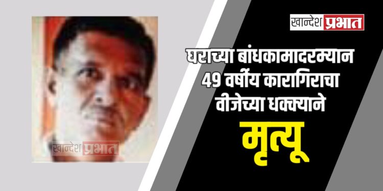 घराच्या बांधकामादरम्यान ४९ वर्षीय कारागिराचा वीजेच्या धक्क्याने मृत्यू