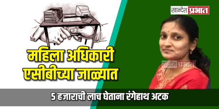 महिला अधिकारी एसीबीच्या जाळ्यात; ५ हजाराची लाच घेताना रंगेहाथ अटक