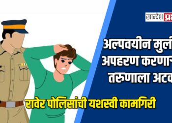 रावेर पोलिसांची यशस्वी कामगिरी; अल्पवयीन मुलीचे अपहरण करणाऱ्या तरुणाला अटक