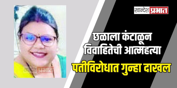 छळाला कंटाळून विवाहितेची आत्महत्या; पतीविरोधात गुन्हा दाखल