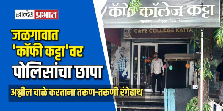 जळगावात ‘कॉफी कट्टा’वर पोलिसांचा छापा, अश्लील चाळे करताना तरूण-तरूणी रंगेहाथ