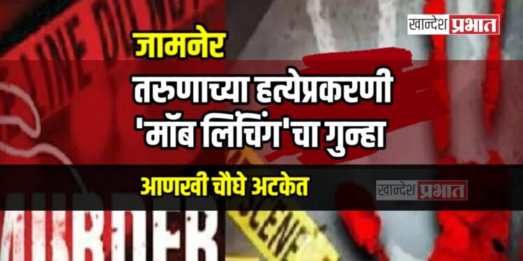 जामनेर | तरुणाच्या हत्येप्रकरणी ‘मॉब लिंचिंग’चा गुन्हा, आणखी चौघे अटकेत