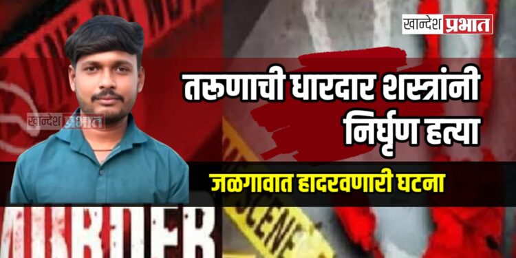 जळगावात हादरवणारी घटना: तरूणाची धारदार शस्त्रांनी निर्घृण हत्या