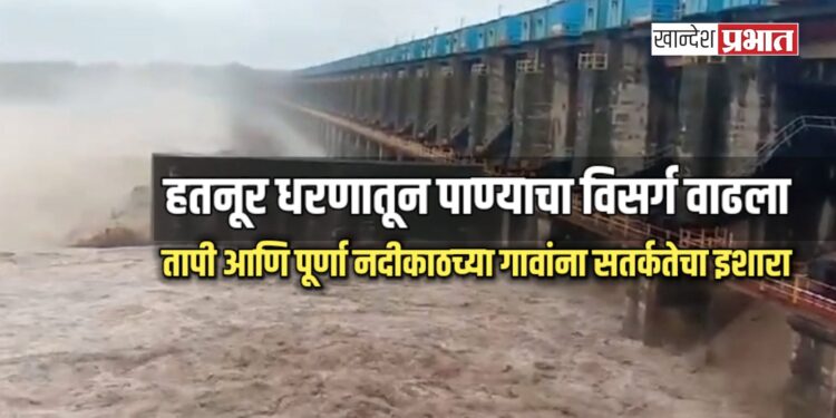 हतनूर धरणातून पाण्याचा विसर्ग वाढला; तापी आणि पूर्णा नदीकाठच्या गावांना सतर्कतेचा इशारा