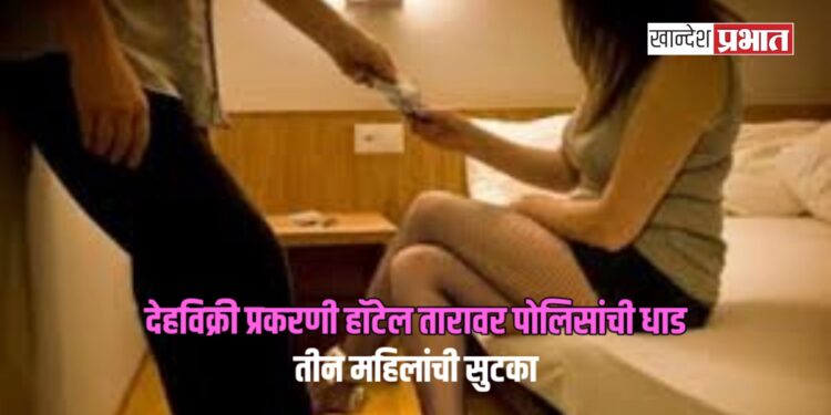 देहविक्री प्रकरणी जळगावातील हॉटेल तारावर पोलिसांची धाड; तीन महिलांची सुटका