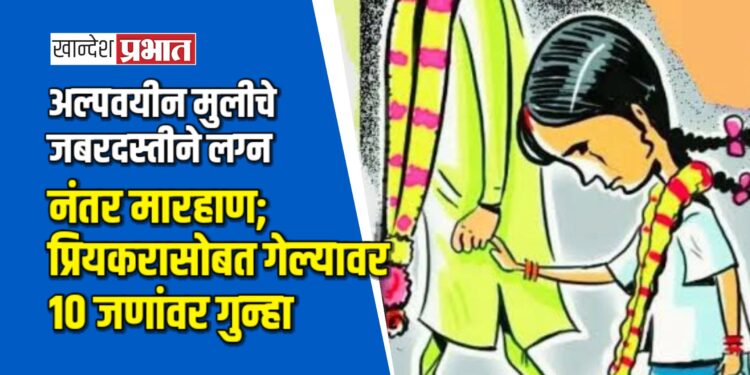 अल्पवयीन मुलीचे जबरदस्तीने लग्न, नंतर मारहाण; प्रियकरासोबत गेल्यावर १० जणांवर गुन्हा