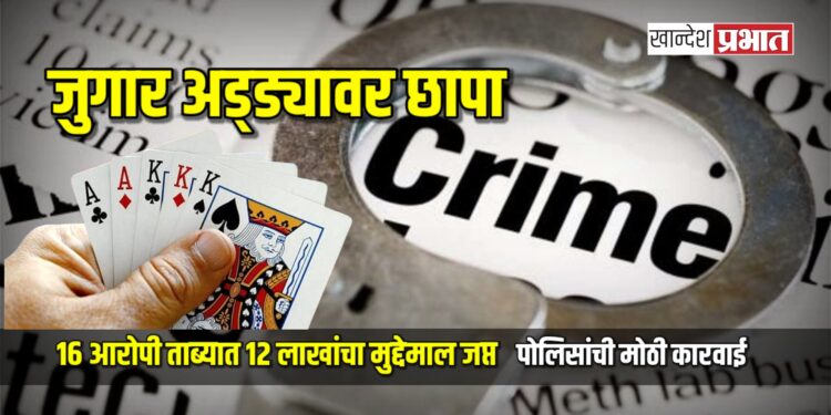पोलिसांची मोठी कारवाई : जुगार अड्ड्यावर छापा, १६ आरोपी ताब्यात, १२ लाखांचा मुद्देमाल जप्त