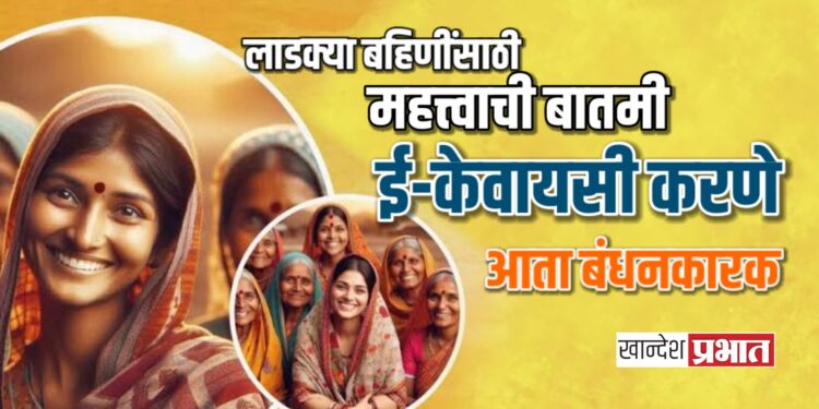 लाडक्या बहिणींसाठी महत्त्वाची बातमी : ई-केवायसी करणे आता बंधनकारक