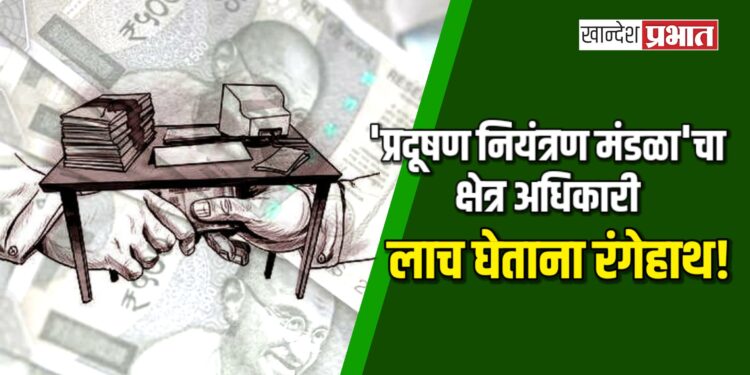 ‘प्रदूषण नियंत्रण मंडळा’चा क्षेत्र अधिकारी लाच घेताना रंगेहाथ! खाजगी इसमाद्वारे स्वीकारले पंधरा हजार