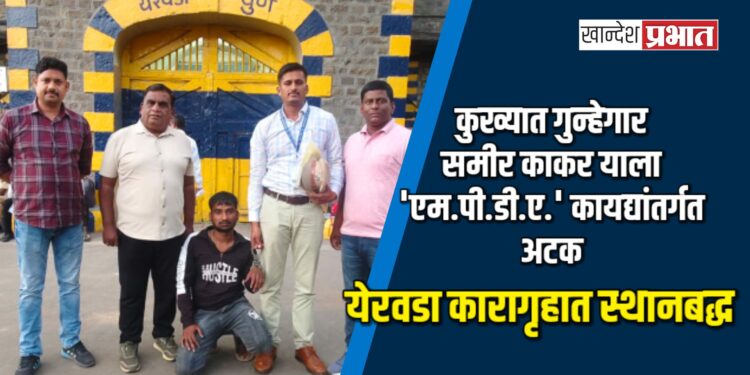 कुख्यात गुन्हेगार समीर काकर याला ‘एम.पी.डी.ए.’ कायद्यांतर्गत अटक; येरवडा कारागृहात स्थानबद्ध