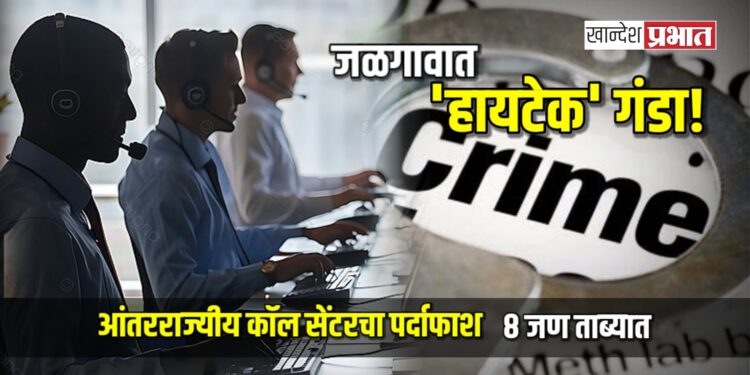 ‘हायटेक’ गंडा! जळगावात आंतरराज्यीय कॉल सेंटरचा पर्दाफाश; ८ जण ताब्यात