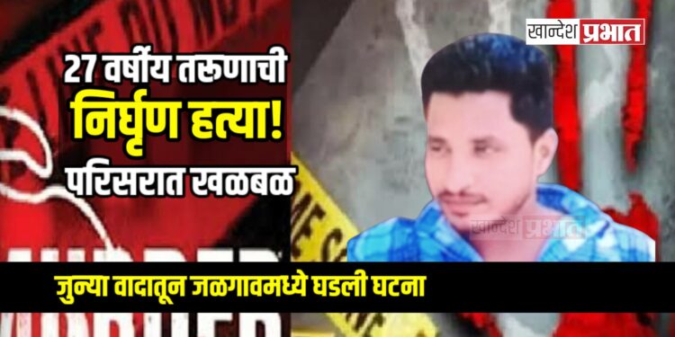 जुन्या वादातून जळगावमध्ये तरुणाची निर्घृण हत्या!