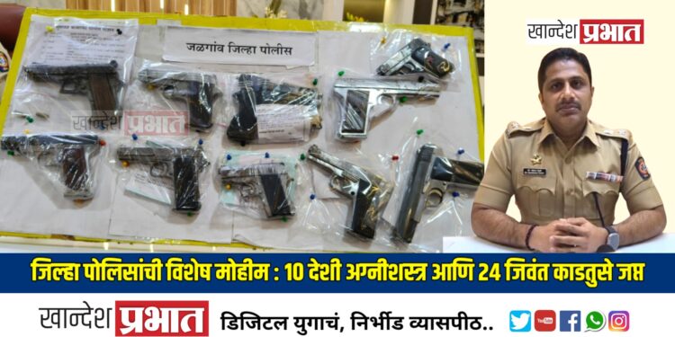 जिल्हा पोलिसांची विशेष मोहीम : १० देशी अग्नीशस्त्र आणि २४ जिवंत काडतुसे जप्त