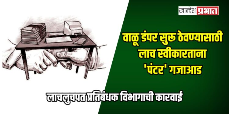 लाचलुचपत प्रतिबंधक विभागाची कारवाई; वाळू डंपर सुरू ठेवण्यासाठी लाच स्वीकारताना ‘पंटर’ गजाआड