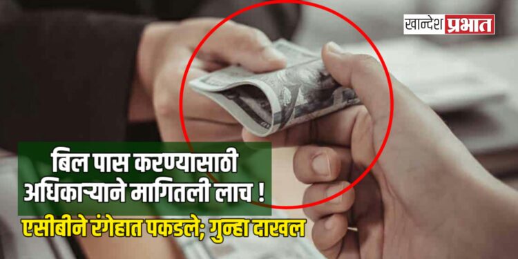 बिल पास करण्यासाठी अधिकाऱ्याने मागितली लाच ! एसीबीने रंगेहात पकडले; गुन्हा दाखल