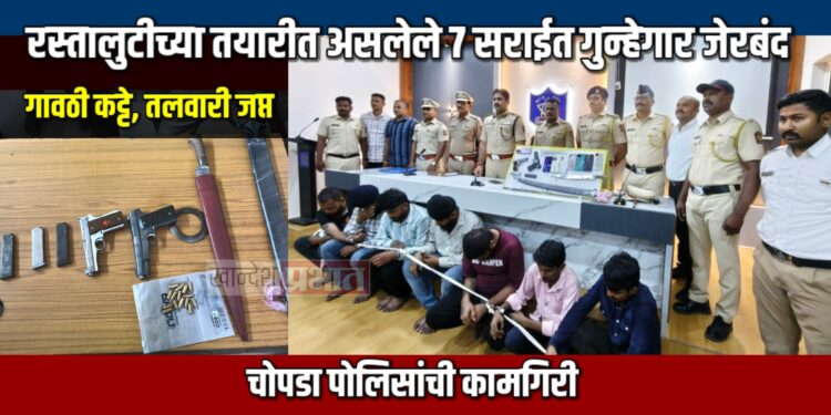 रस्तालुटीच्या तयारीत असलेले ७ सराईत गुन्हेगार चोपडा पोलिसांच्या जाळ्यात; गावठी कट्टे, तलवारी जप्त