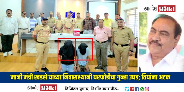 माजी मंत्री एकनाथराव खडसे यांच्या निवासस्थानी घरफोडीचा गुन्हा उघड; ६.२१ लाखांचा मुद्देमाल हस्तगत, तिघांना अटक