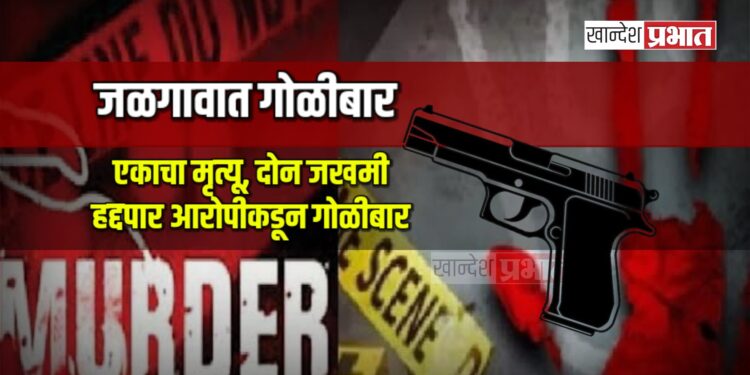 जळगावात गोळीबार: एकाचा मृत्यू, दोन जखमी; हद्दपार आरोपीकडून गोळीबार