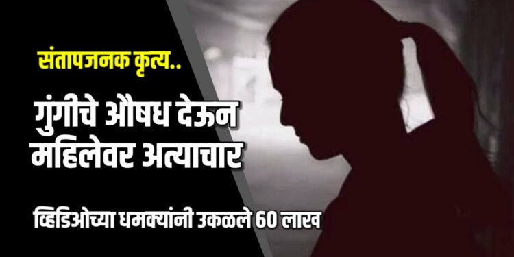 संतापजनक कृत्य! गुंगीचे औषध देऊन महिलेवर अत्याचार, व्हिडिओच्या धमक्यांनी उकळले ६० लाख