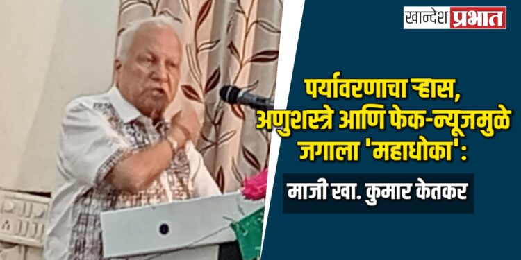 पर्यावरणाचा ऱ्हास, अणुशस्त्रे आणि फेक-न्यूजमुळे जगाला ‘महाधोका’: माजी खा. कुमार केतकर