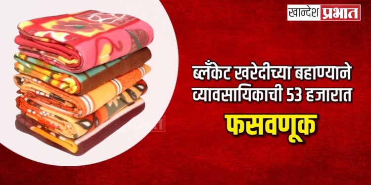 ब्लँकेट खरेदीच्या बहाण्याने व्यावसायिकाची ५३ हजारात फसवणूक