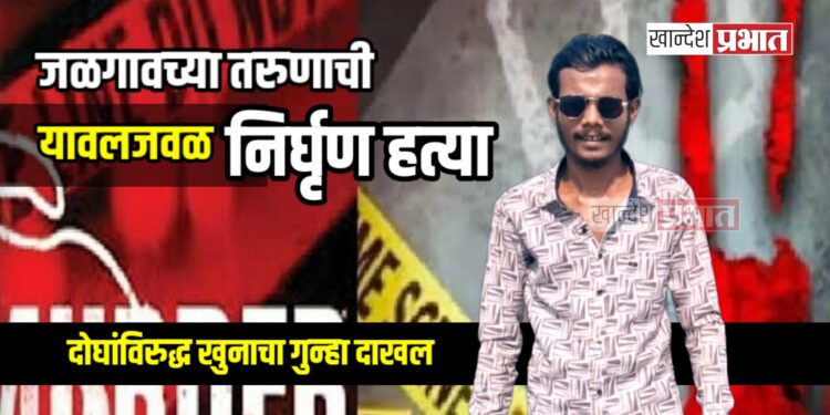 जळगावच्या तरुणाची यावलजवळ निर्घृण हत्या; दोघांविरुद्ध खुनाचा गुन्हा दाखल