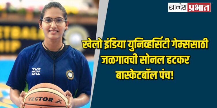 खेलो इंडिया युनिव्हर्सिटी गेम्ससाठी जळगावची सोनल हटकर बास्केटबॉल पंच!