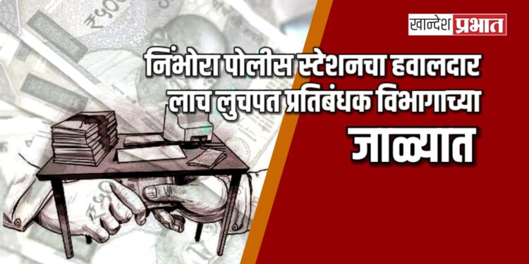 निंभोरा पोलीस स्टेशनचा हवालदार लाच लुचपत प्रतिबंधक विभागाच्या जाळ्यात