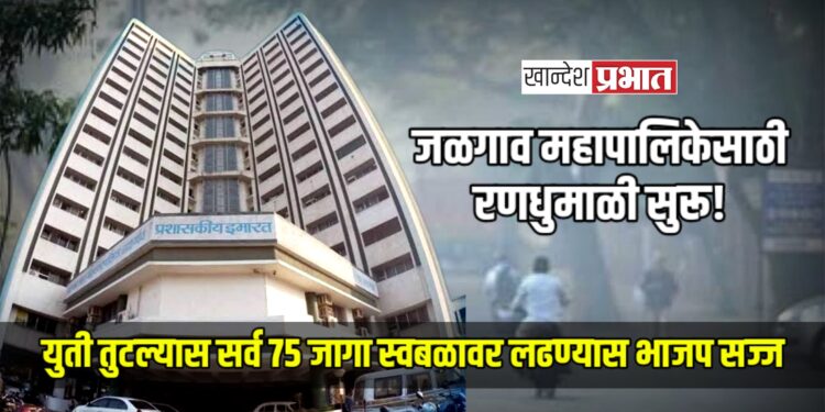 जळगाव महापालिकेसाठी रणधुमाळी सुरू! युती तुटल्यास सर्व ७५ जागा स्वबळावर लढण्यास भाजप सज्ज