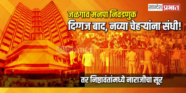 जळगाव मनपा निवडणुक: दिग्गज बाद, नव्या चेहऱ्यांना संधी! तर निष्ठावंतांमध्ये नाराजीचा सूर