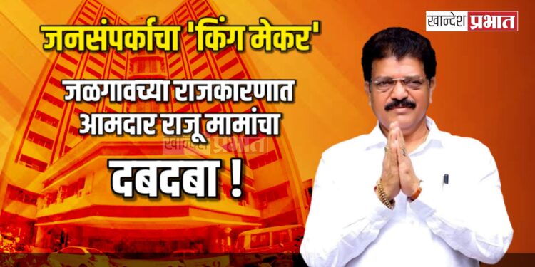 जनसंपर्काचा ‘किंग मेकर’: जळगावच्या राजकारणात आमदार राजू मामांचा दबदबा!